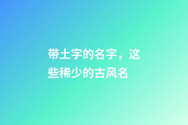 带土字的名字，这些稀少的古风名-第1张-观点-玄机派