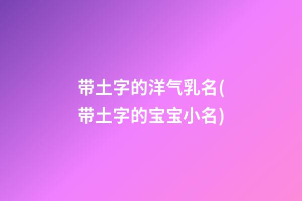 带土字的洋气乳名(带土字的宝宝小名)