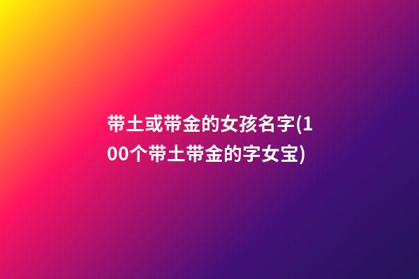 带土或带金的女孩名字(100个带土带金的字女宝)