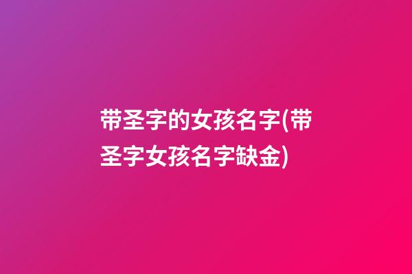 带圣字的女孩名字(带圣字女孩名字缺金)