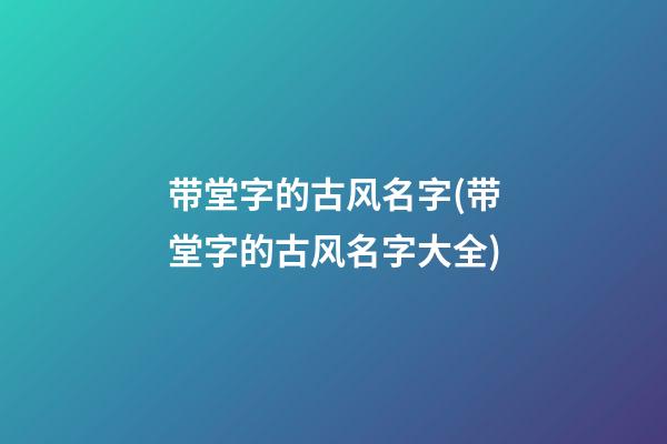 带堂字的古风名字(带堂字的古风名字大全)