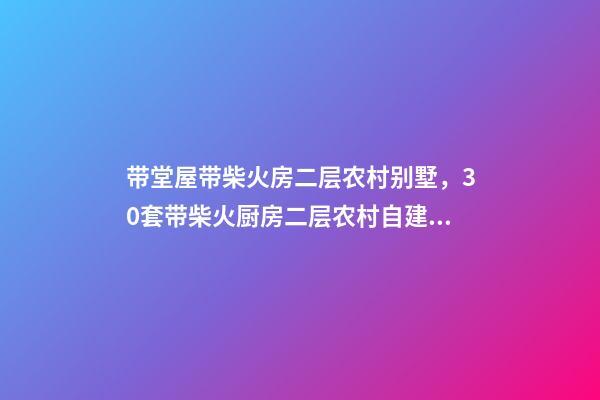 带堂屋带柴火房二层农村别墅，30套带柴火厨房二层农村自建房别墅-第1张-观点-玄机派