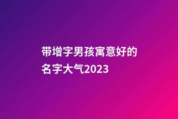 带增字男孩寓意好的名字大气2023