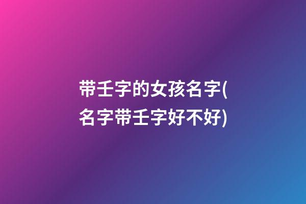 带壬字的女孩名字(名字带壬字好不好)