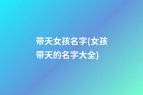 带天女孩名字(女孩带天的名字大全)
