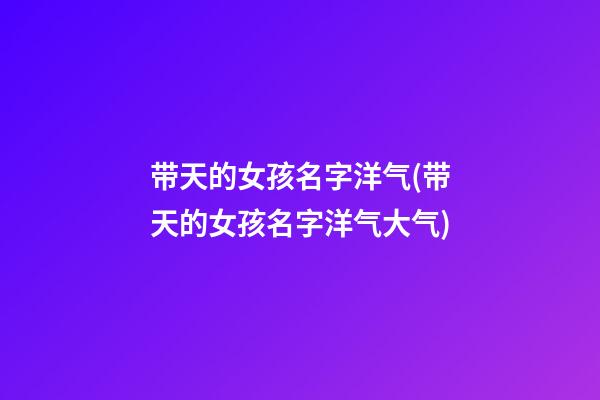 带天的女孩名字洋气(带天的女孩名字洋气大气)