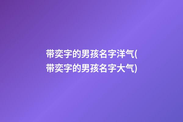 带奕字的男孩名字洋气(带奕字的男孩名字大气)