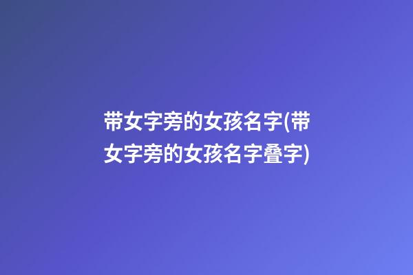 带女字旁的女孩名字(带女字旁的女孩名字叠字)