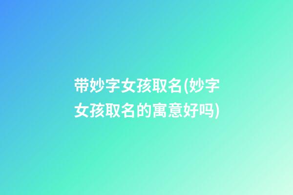 带妙字女孩取名(妙字女孩取名的寓意好吗)