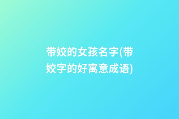 带姣的女孩名字(带姣字的好寓意成语)