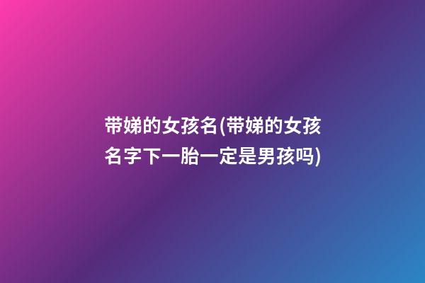 带娣的女孩名(带娣的女孩名字下一胎一定是男孩吗)
