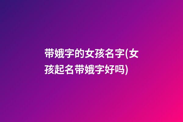 带娥字的女孩名字(女孩起名带娥字好吗)