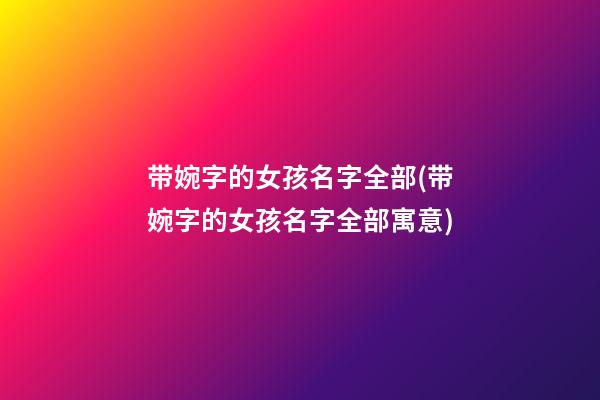 带婉字的女孩名字全部(带婉字的女孩名字全部寓意)