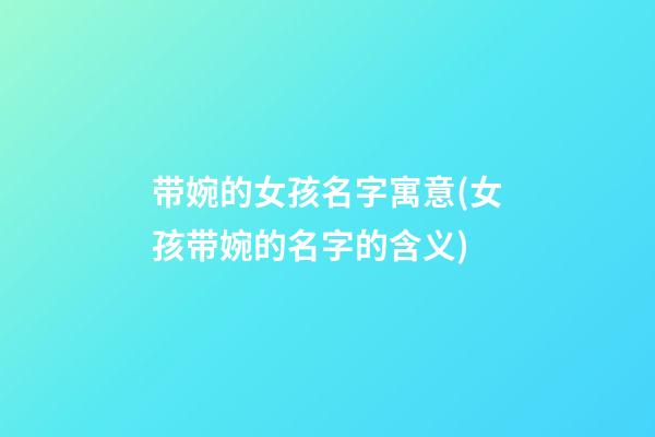 带婉的女孩名字寓意(女孩带婉的名字的含义)