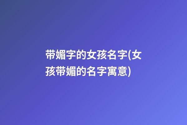 带媚字的女孩名字(女孩带媚的名字寓意)