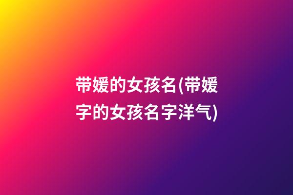 带媛的女孩名(带媛字的女孩名字洋气)