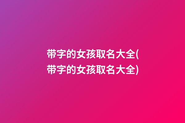 带字的女孩取名大全(带字的女孩取名大全)