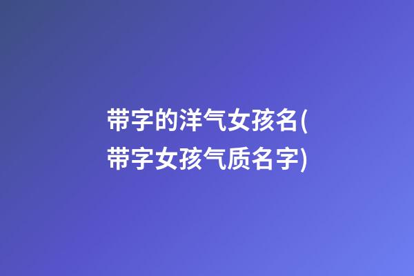 带字的洋气女孩名(带字女孩气质名字)