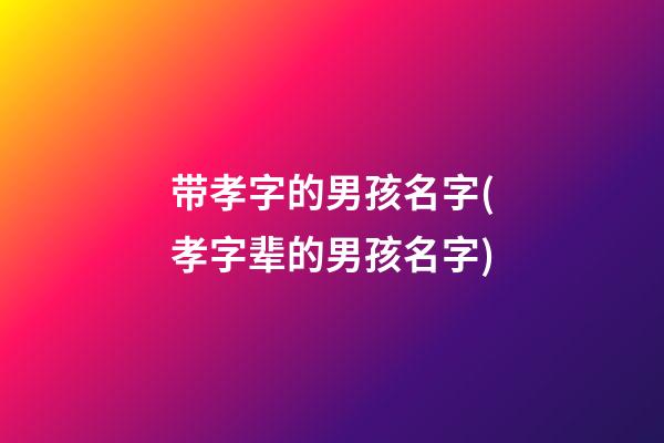 带孝字的男孩名字(孝字辈的男孩名字)