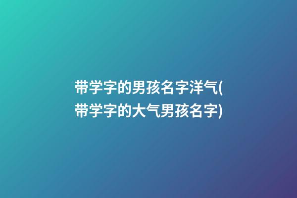 带学字的男孩名字洋气(带学字的大气男孩名字)