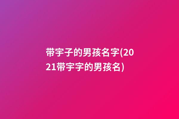 带宇子的男孩名字(2021带宇字的男孩名)