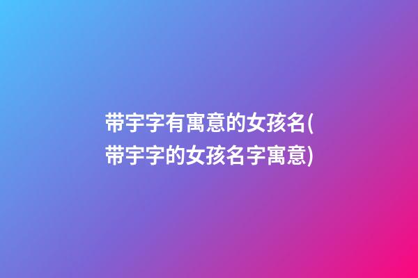 带宇字有寓意的女孩名(带宇字的女孩名字寓意)