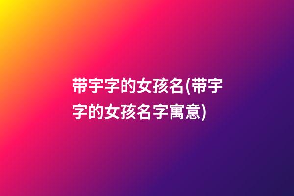 带宇字的女孩名(带宇字的女孩名字寓意)
