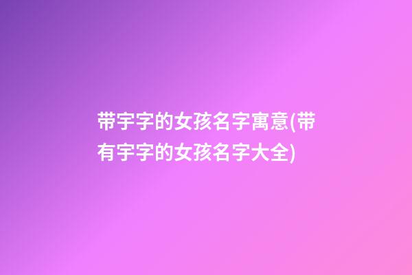 带宇字的女孩名字寓意(带有宇字的女孩名字大全)