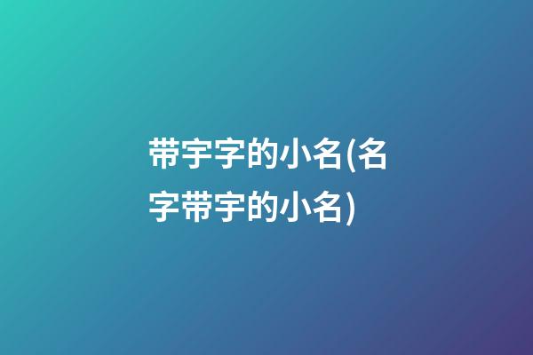 带宇字的小名(名字带宇的小名)