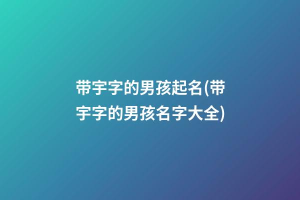 带宇字的男孩起名(带宇字的男孩名字大全)