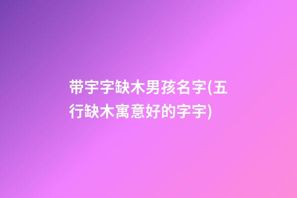 带宇字缺木男孩名字(五行缺木寓意好的字宇)