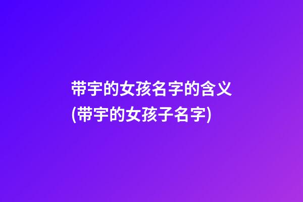带宇的女孩名字的含义(带宇的女孩子名字)