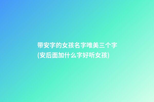 带安字的女孩名字唯美三个字(安后面加什么字好听女孩)