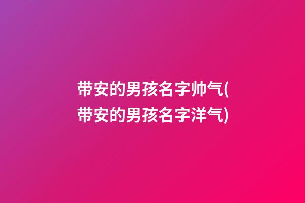 带安的男孩名字帅气(带安的男孩名字洋气)