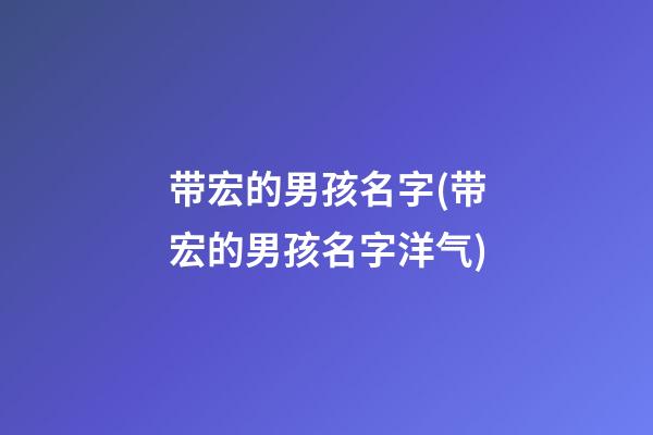 带宏的男孩名字(带宏的男孩名字洋气)