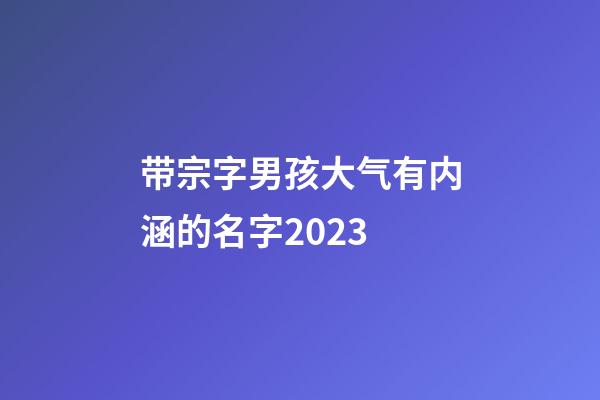 带宗字男孩大气有内涵的名字2023