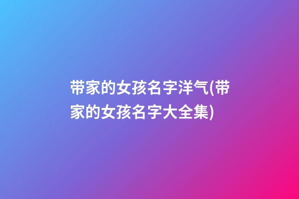 带家的女孩名字洋气(带家的女孩名字大全集)