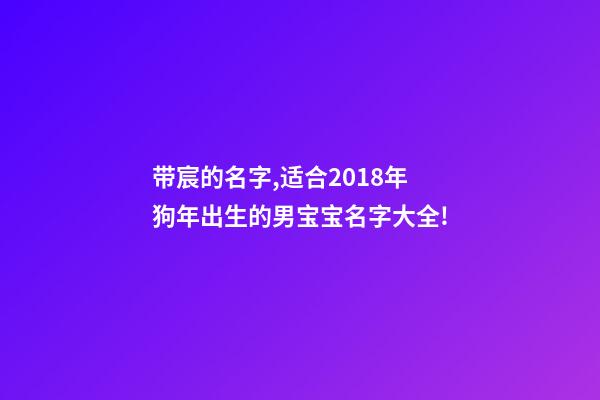 带宸的名字,适合2018年狗年出生的男宝宝名字大全!-第1张-观点-玄机派