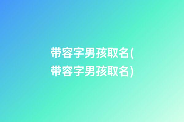 带容字男孩取名(带容字男孩取名)