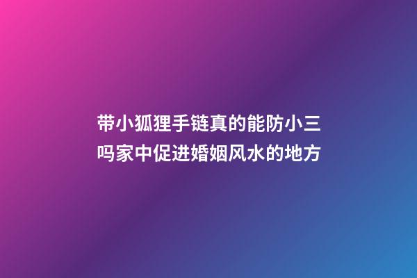 带小狐狸手链真的能防小三吗家中促进婚姻风水的地方