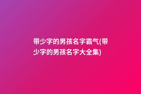 带少字的男孩名字霸气(带少字的男孩名字大全集)