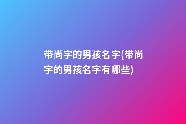 带尚字的男孩名字(带尚字的男孩名字有哪些)