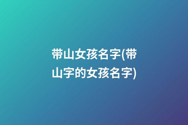 带山女孩名字(带山字的女孩名字)