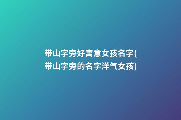 带山字旁好寓意女孩名字(带山字旁的名字洋气女孩)