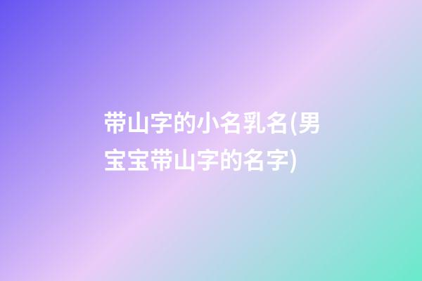 带山字的小名乳名(男宝宝带山字的名字)