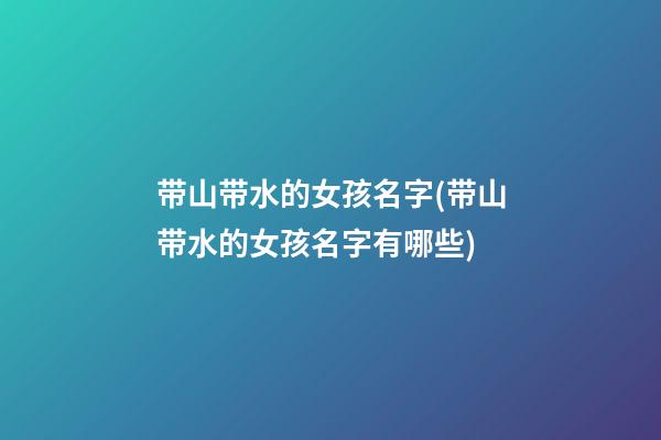 带山带水的女孩名字(带山带水的女孩名字有哪些)