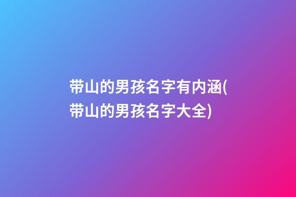 带山的男孩名字有内涵(带山的男孩名字大全)