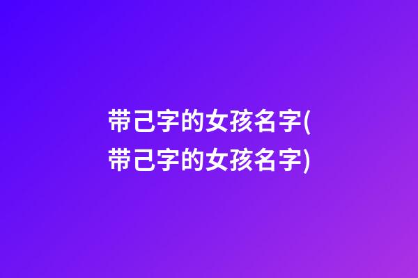 带己字的女孩名字(带己字的女孩名字)