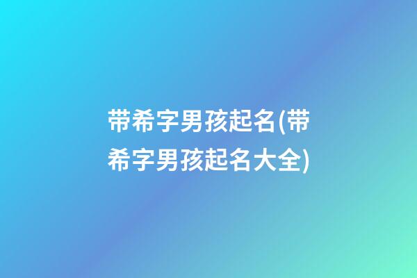 带希字男孩起名(带希字男孩起名大全)