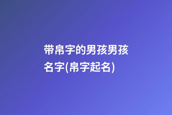 带帛字的男孩男孩名字(帛字起名)